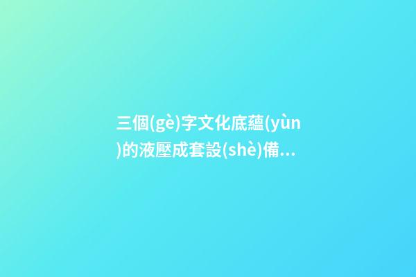 三個(gè)字文化底蘊(yùn)的液壓成套設(shè)備公司名字大全 這些合適提倡